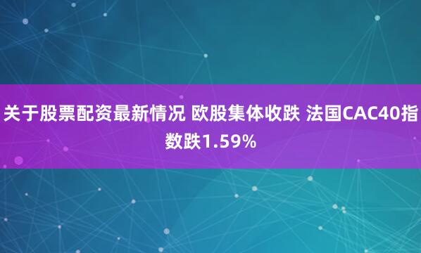 关于股票配资最新情况 欧股集体收跌 法国CAC40指数跌1.59%