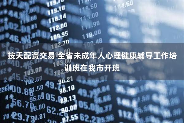 按天配资交易 全省未成年人心理健康辅导工作培训班在我市开班