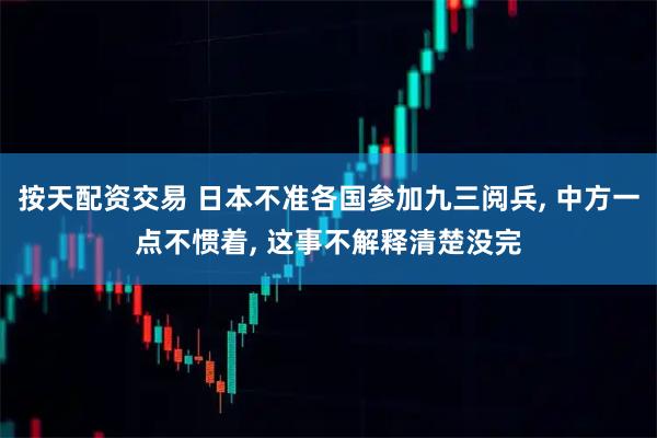按天配资交易 日本不准各国参加九三阅兵, 中方一点不惯着, 这事不解释清楚没完