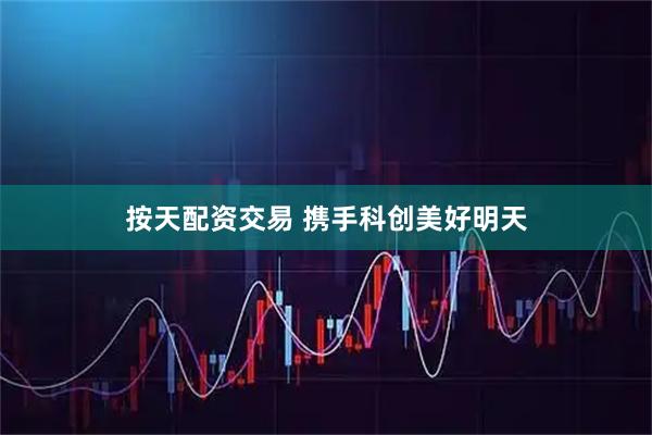 按天配资交易 携手科创美好明天