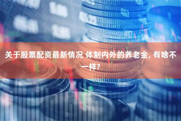 关于股票配资最新情况 体制内外的养老金, 有啥不一样?