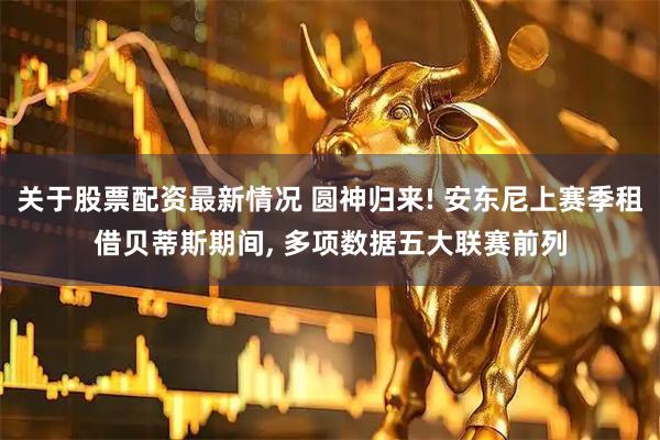 关于股票配资最新情况 圆神归来! 安东尼上赛季租借贝蒂斯期间, 多项数据五大联赛前列