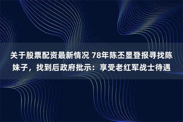 关于股票配资最新情况 78年陈丕显登报寻找陈妹子，找到后政府批示：享受老红军战士待遇