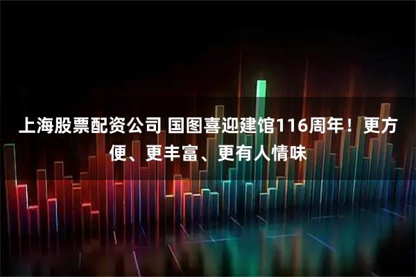 上海股票配资公司 国图喜迎建馆116周年！更方便、更丰富、更有人情味