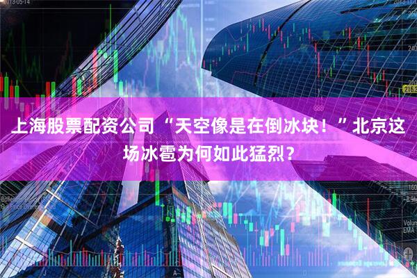 上海股票配资公司 “天空像是在倒冰块！”北京这场冰雹为何如此猛烈？
