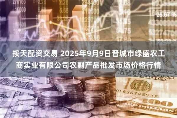 按天配资交易 2025年9月9日晋城市绿盛农工商实业有限公司农副产品批发市场价格行情