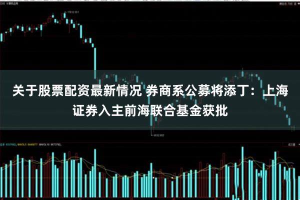 关于股票配资最新情况 券商系公募将添丁：上海证券入主前海联合基金获批