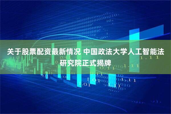 关于股票配资最新情况 中国政法大学人工智能法研究院正式揭牌