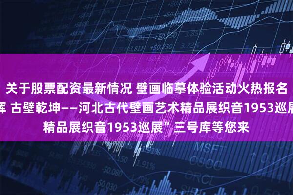 关于股票配资最新情况 壁画临摹体验活动火热报名中～～“彩墨生辉 古壁乾坤——河北古代壁画艺术精品展织音1953巡展”三号库等您来