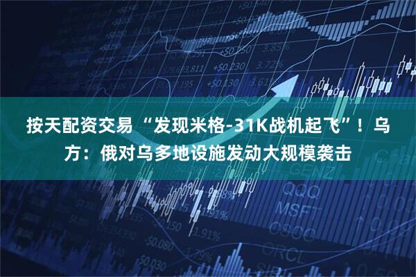 按天配资交易 “发现米格-31K战机起飞”！乌方：俄对乌多地设施发动大规模袭击