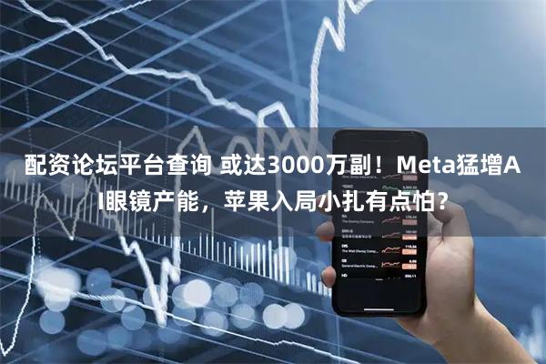 配资论坛平台查询 或达3000万副！Meta猛增AI眼镜产能，苹果入局小扎有点怕？