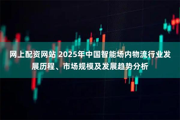 网上配资网站 2025年中国智能场内物流行业发展历程、市场规模及发展趋势分析