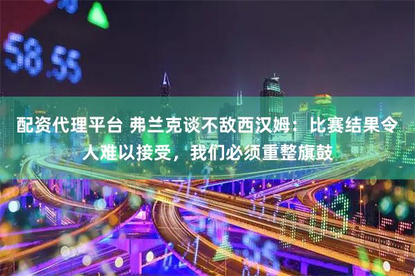 配资代理平台 弗兰克谈不敌西汉姆：比赛结果令人难以接受，我们必须重整旗鼓
