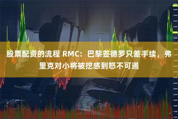 股票配资的流程 RMC：巴黎签德罗只差手续，弗里克对小将被挖感到怒不可遏