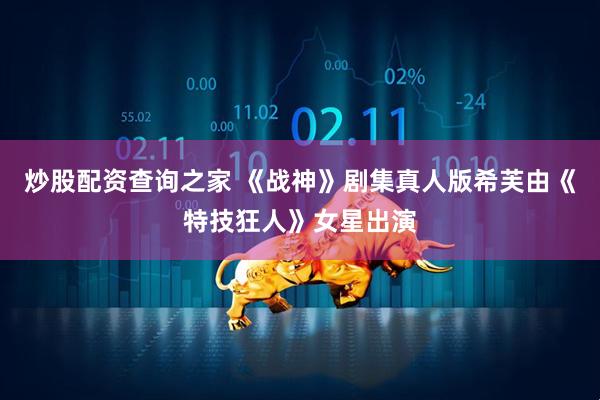 炒股配资查询之家 《战神》剧集真人版希芙由《特技狂人》女星出演