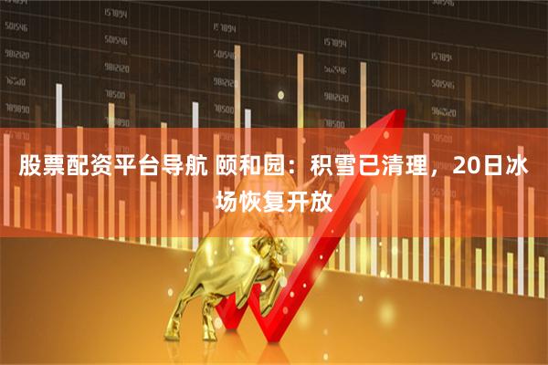 股票配资平台导航 颐和园：积雪已清理，20日冰场恢复开放