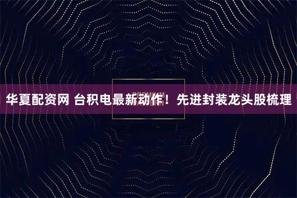 华夏配资网 台积电最新动作！先进封装龙头股梳理