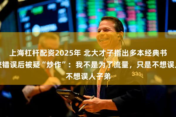 上海杠杆配资2025年 北大才子指出多本经典书籍编校错误后被疑“炒作”：我不是为了流量，只是不想误人子弟