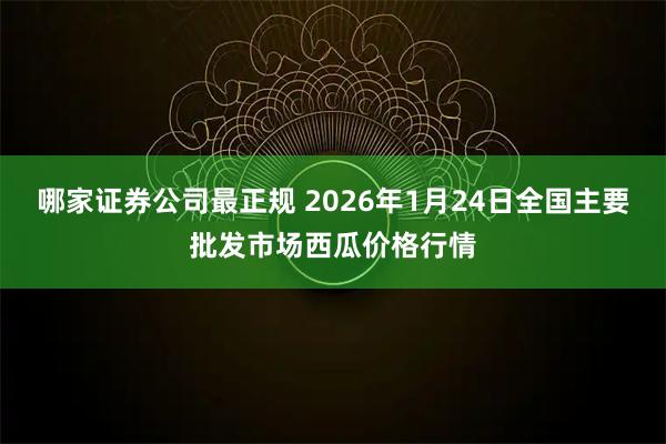 哪家证券公司最正规 2026年1月24日全国主要批发市场西瓜价格行情