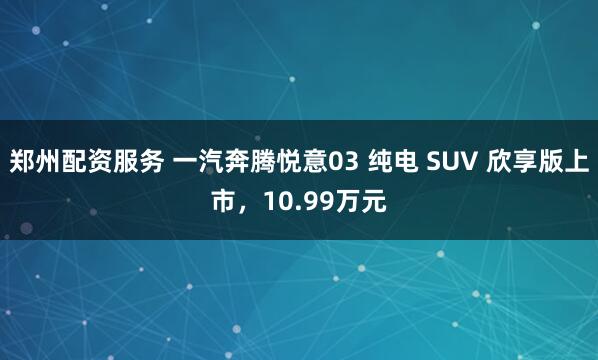 郑州配资服务 一汽奔腾悦意03 纯电 SUV 欣享版上市，10.99万元