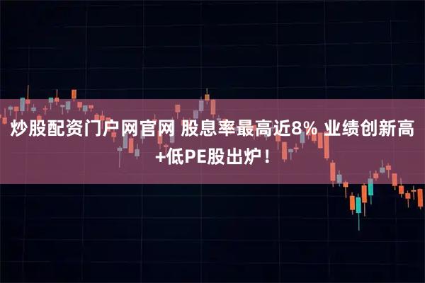 炒股配资门户网官网 股息率最高近8% 业绩创新高+低PE股出炉！
