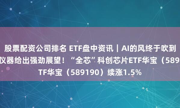 股票配资公司排名 ETF盘中资讯｜AI的风终于吹到模拟芯片，德州仪器给出强劲展望！“全芯”科创芯片ETF华宝（589190）续涨1.5%