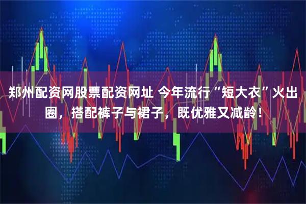 郑州配资网股票配资网址 今年流行“短大衣”火出圈，搭配裤子与裙子，既优雅又减龄！