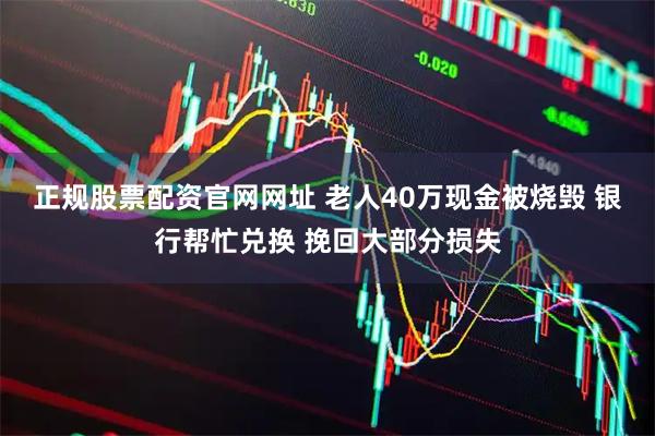 正规股票配资官网网址 老人40万现金被烧毁 银行帮忙兑换 挽回大部分损失