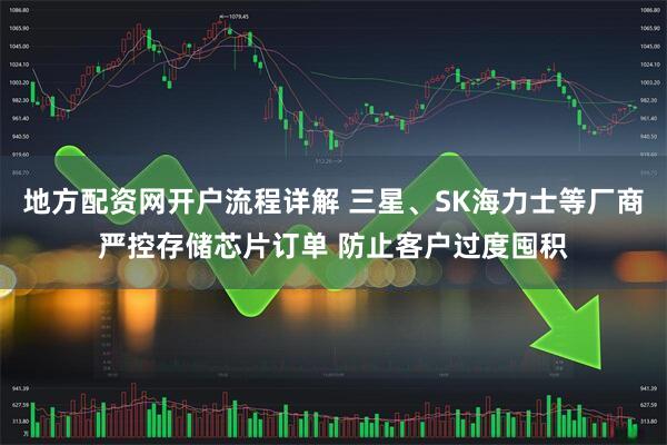 地方配资网开户流程详解 三星、SK海力士等厂商严控存储芯片订单 防止客户过度囤积