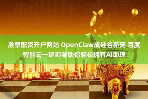 股票配资开户网站 OpenClaw成硅谷新宠 百度智能云一键部署助你轻松拥有AI助理