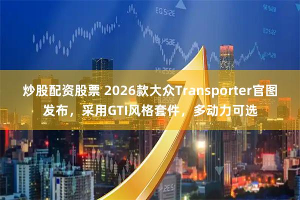 炒股配资股票 2026款大众Transporter官图发布，采用GTI风格套件，多动力可选