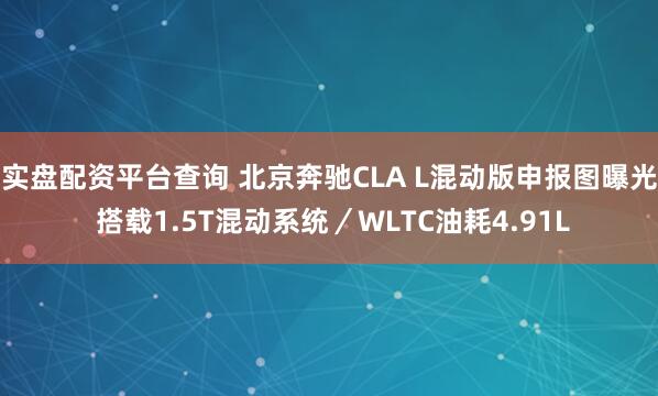 实盘配资平台查询 北京奔驰CLA L混动版申报图曝光 搭载1.5T混动系统／WLTC油耗4.91L