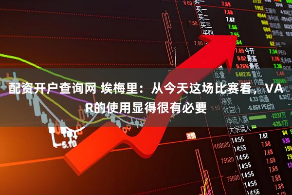 配资开户查询网 埃梅里：从今天这场比赛看，VAR的使用显得很有必要