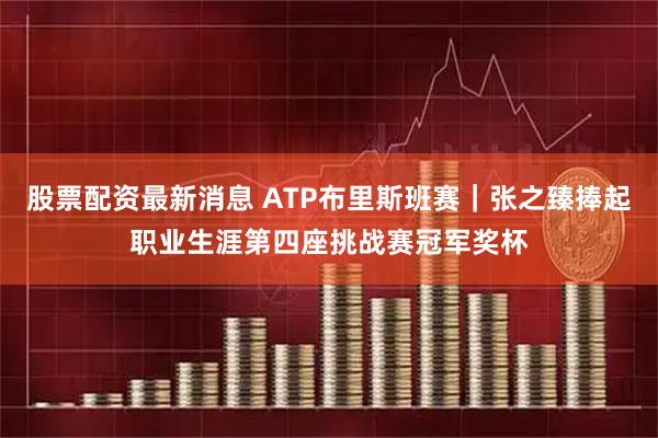 股票配资最新消息 ATP布里斯班赛｜张之臻捧起职业生涯第四座挑战赛冠军奖杯