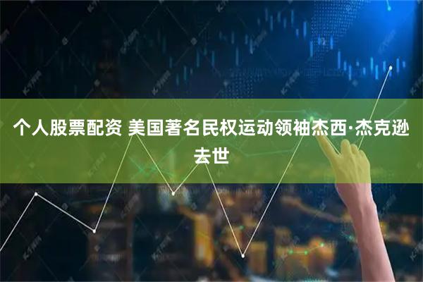 个人股票配资 美国著名民权运动领袖杰西·杰克逊去世