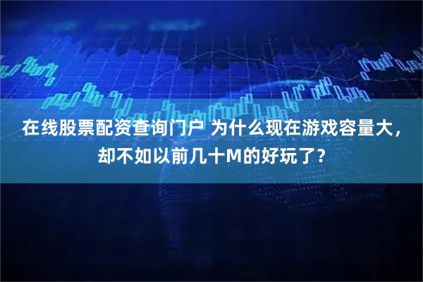 在线股票配资查询门户 为什么现在游戏容量大，却不如以前几十M的好玩了？