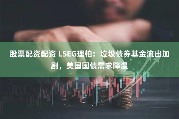 股票配资配资 LSEG理柏：垃圾债券基金流出加剧，美国国债需求降温