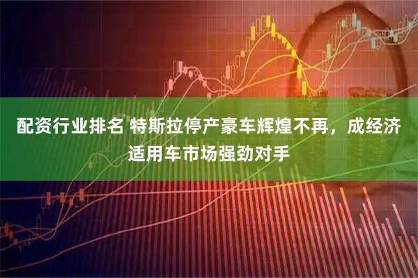 配资行业排名 特斯拉停产豪车辉煌不再，成经济适用车市场强劲对手