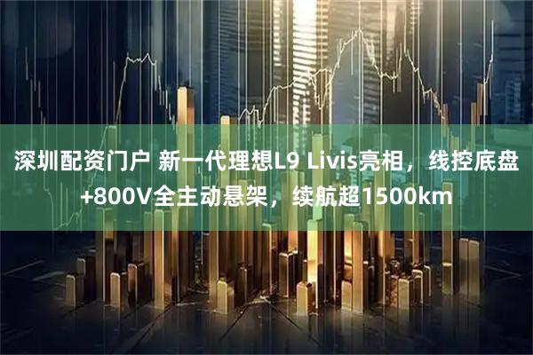 深圳配资门户 新一代理想L9 Livis亮相，线控底盘+800V全主动悬架，续航超1500km