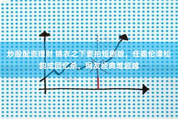 炒股配资理财 锦衣之下要拍短剧版，任嘉伦谭松韵成回忆杀，网友经典难超越