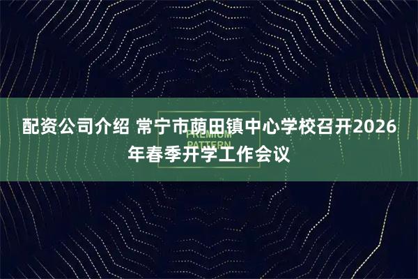 配资公司介绍 常宁市荫田镇中心学校召开2026年春季开学工作会议