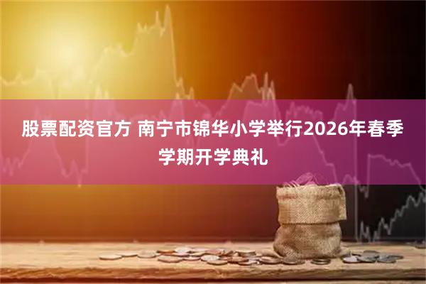 股票配资官方 南宁市锦华小学举行2026年春季学期开学典礼