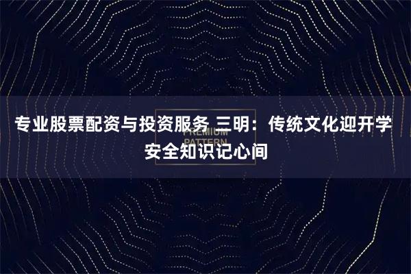专业股票配资与投资服务 三明：传统文化迎开学 安全知识记心间