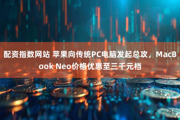 配资指数网站 苹果向传统PC电脑发起总攻，MacBook Neo价格优惠至三千元档