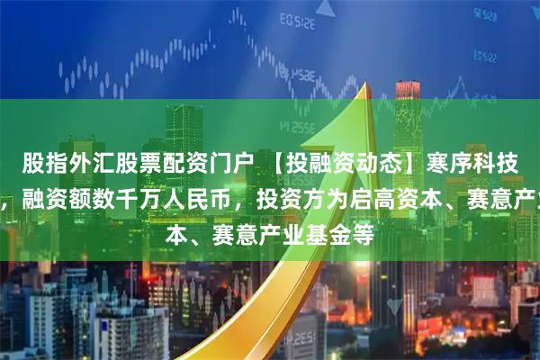 股指外汇股票配资门户 【投融资动态】寒序科技A轮融资，融资额数千万人民币，投资方为启高资本、赛意产业基金等