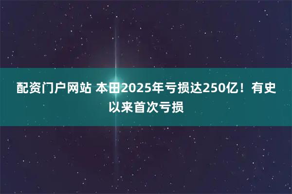 配资门户网站 本田2025年亏损达250亿！有史以来首次亏损