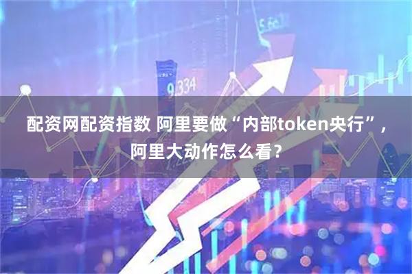 配资网配资指数 阿里要做“内部token央行”，阿里大动作怎么看？