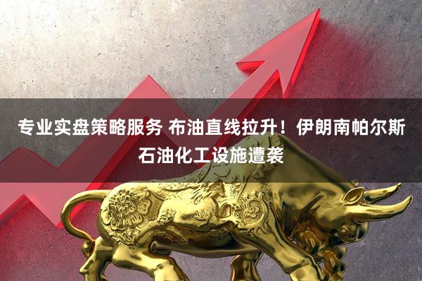 专业实盘策略服务 布油直线拉升！伊朗南帕尔斯石油化工设施遭袭