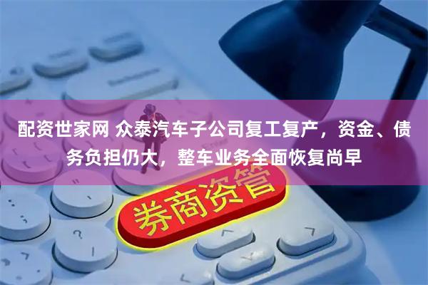 配资世家网 众泰汽车子公司复工复产，资金、债务负担仍大，整车业务全面恢复尚早