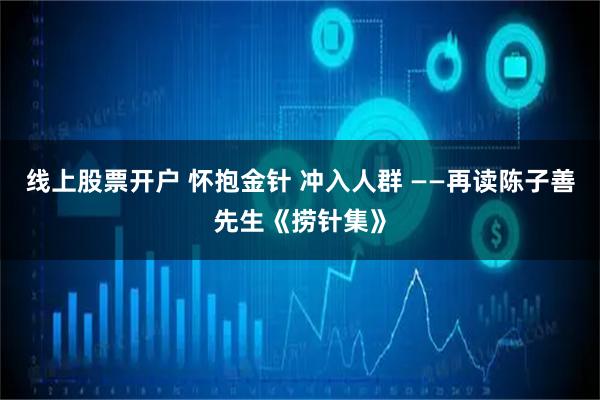 线上股票开户 怀抱金针 冲入人群 ——再读陈子善先生《捞针集》